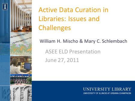 Active Data Curation in Libraries: Issues and Challenges ASEE ELD Presentation June 27, 2011 William H. Mischo & Mary C. Schlembach.