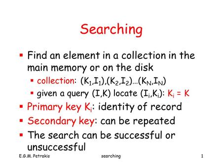 E.G.M. Petrakissearching1 Searching  Find an element in a collection in the main memory or on the disk  collection: (K 1,I 1 ),(K 2,I 2 )…(K N,I N )
