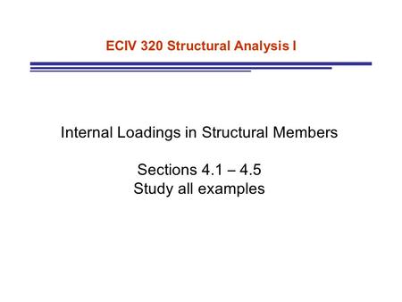 ECIV 320 Structural Analysis I Internal Loadings in Structural Members Sections 4.1 – 4.5 Study all examples.