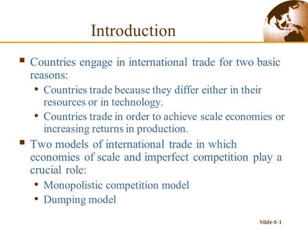 Slide 6-1 Introduction  Countries engage in international trade for two basic reasons: Countries trade because they differ either in their resources or.