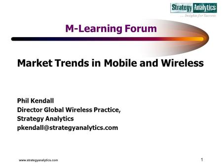 1 M-Learning Forum Market Trends in Mobile and Wireless Phil Kendall Director Global Wireless Practice, Strategy Analytics