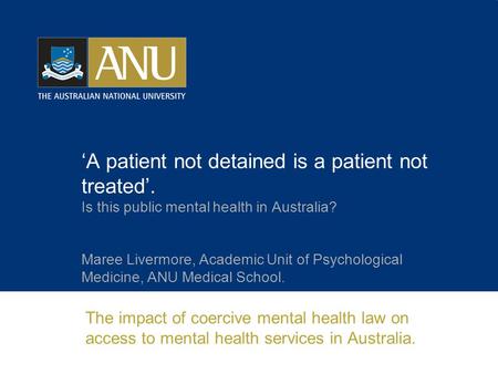 ‘A patient not detained is a patient not treated’. Is this public mental health in Australia? Maree Livermore, Academic Unit of Psychological Medicine,