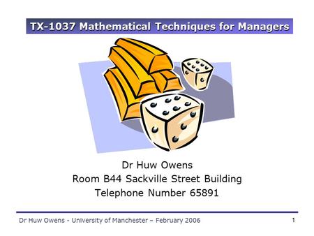 Dr Huw Owens - University of Manchester – February 20061 TX-1037 Mathematical Techniques for Managers Dr Huw Owens Room B44 Sackville Street Building Telephone.
