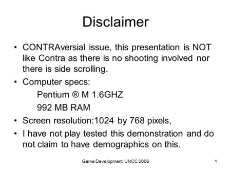 Game Development, UNCC 20061 Disclaimer CONTRAversial issue, this presentation is NOT like Contra as there is no shooting involved nor there is side scrolling.
