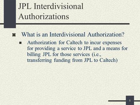 1 JPL Interdivisional Authorizations What is an Interdivisional Authorization? Authorization for Caltech to incur expenses for providing a service to JPL.