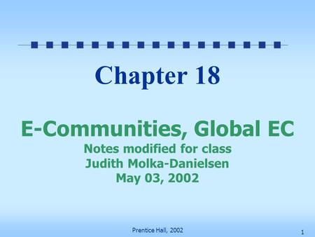 Prentice Hall, 2002 1 Chapter 18 E-Communities, Global EC Notes modified for class Judith Molka-Danielsen May 03, 2002.