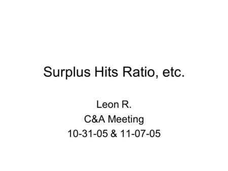Surplus Hits Ratio, etc. Leon R. C&A Meeting 10-31-05 & 11-07-05.