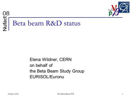 Nufact 2008The Beta Beam WP1 Beta beam R&D status Elena Wildner, CERN on behalf of the Beta Beam Study Group EURISOL/Euronu.