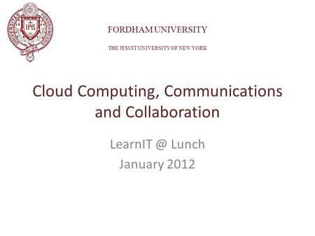 Lunch January 2012 Cloud Computing, Communications and Collaboration FORDHAM UNIVERSITY THE JESUIT UNIVERSITY OF NEW YORK.