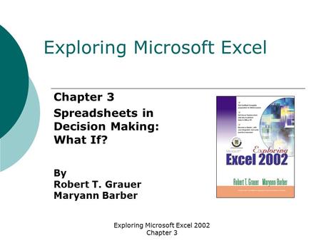Exploring Microsoft Excel 2002 Chapter 3 Chapter 3 Spreadsheets in Decision Making: What If? By Robert T. Grauer Maryann Barber Exploring Microsoft Excel.