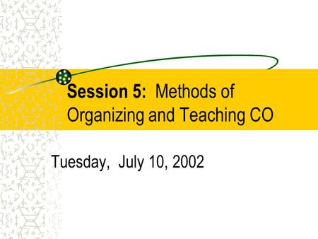 Session 5: Methods of Organizing and Teaching CO Tuesday, July 10, 2002.