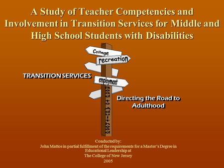 A Study of Teacher Competencies and Involvement in Transition Services for Middle and High School Students with Disabilities Conducted by: John Mattos.