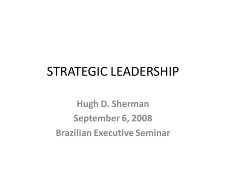STRATEGIC LEADERSHIP Hugh D. Sherman September 6, 2008 Brazilian Executive Seminar.