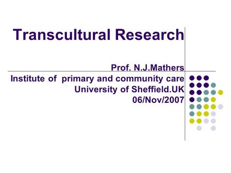 Transcultural Research Prof. N.J.Mathers Institute of primary and community care University of Sheffield.UK 06/Nov/2007.