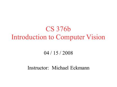 CS 376b Introduction to Computer Vision 04 / 15 / 2008 Instructor: Michael Eckmann.
