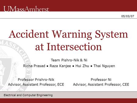 Electrical and Computer Engineering 05/03/07 Accident Warning System at Intersection Richa Prasad ● Raza Kanjee ● Hui Zhu ● Thai Nguyen Professor Prishro-Nik.