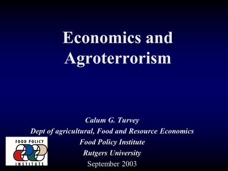 Economics and Agroterrorism Calum G. Turvey Dept of agricultural, Food and Resource Economics Food Policy Institute Rutgers University September 2003.