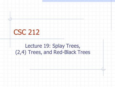 CSC 212 Lecture 19: Splay Trees, (2,4) Trees, and Red-Black Trees.