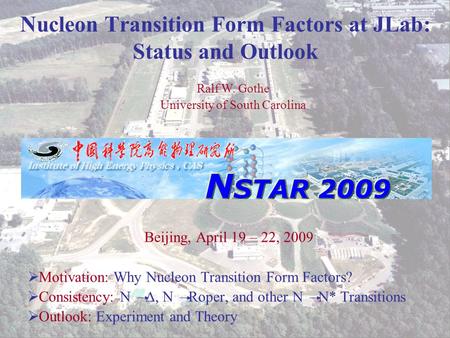 Ralf W. Gothe N STAR 2009 1 Nucleon Transition Form Factors at JLab: Status and Outlook Beijing, April 19 – 22, 2009  Motivation: Why Nucleon Transition.