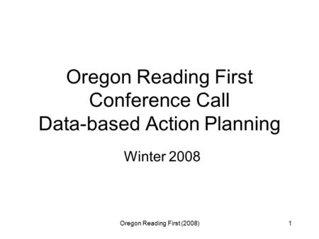 Oregon Reading First (2008)1 Oregon Reading First Conference Call Data-based Action Planning Winter 2008.