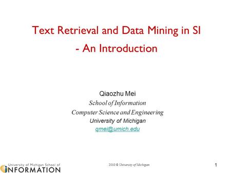 2010 © University of Michigan 1 Text Retrieval and Data Mining in SI - An Introduction Qiaozhu Mei School of Information Computer Science and Engineering.