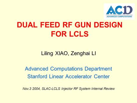 DUAL FEED RF GUN DESIGN FOR LCLS Liling XIAO, Zenghai LI Advanced Computations Department Stanford Linear Accelerator Center Nov.3 2004, SLAC-LCLS Injector.