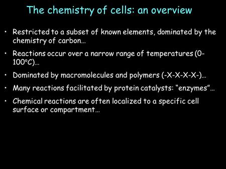 The chemistry of cells: an overview Restricted to a subset of known elements, dominated by the chemistry of carbon… Reactions occur over a narrow range.