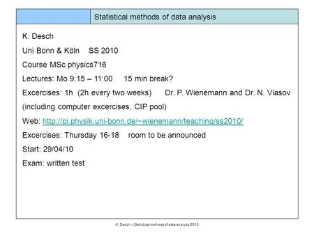 K. Desch – Statistical methods of data analysis SS10 Statistical methods of data analysis K. Desch Uni Bonn & Köln SS 2010 Course MSc physics716 Lectures:
