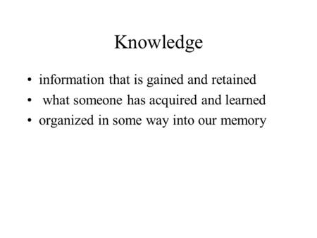 Knowledge information that is gained and retained what someone has acquired and learned organized in some way into our memory.