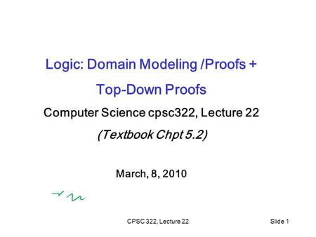 CPSC 322, Lecture 22Slide 1 Logic: Domain Modeling /Proofs + Top-Down Proofs Computer Science cpsc322, Lecture 22 (Textbook Chpt 5.2) March, 8, 2010.