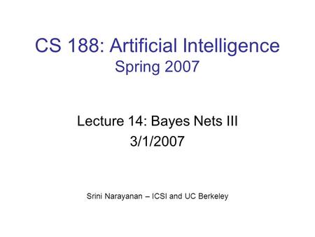 CS 188: Artificial Intelligence Spring 2007 Lecture 14: Bayes Nets III 3/1/2007 Srini Narayanan – ICSI and UC Berkeley.