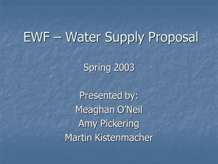 EWF – Water Supply Proposal Spring 2003 Presented by: Meaghan O’Neil Amy Pickering Martin Kistenmacher.