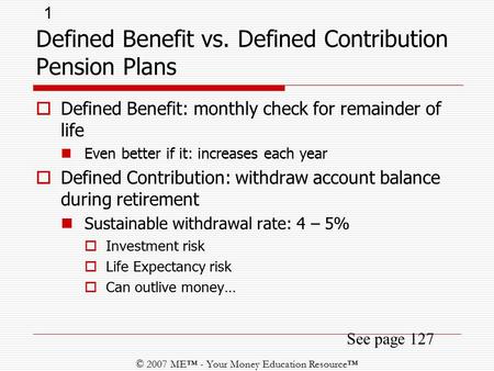1 © 2007 ME™ - Your Money Education Resource™ See page 127  Defined Benefit: monthly check for remainder of life Even better if it: increases each year.