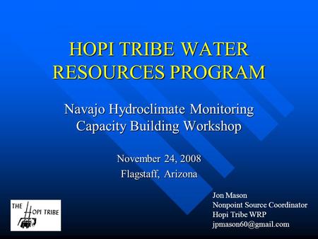 HOPI TRIBE WATER RESOURCES PROGRAM Navajo Hydroclimate Monitoring Capacity Building Workshop November 24, 2008 Flagstaff, Arizona Jon Mason Nonpoint Source.