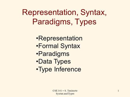 CSE 341 -- S. Tanimoto Syntax and Types 1 Representation, Syntax, Paradigms, Types Representation Formal Syntax Paradigms Data Types Type Inference.