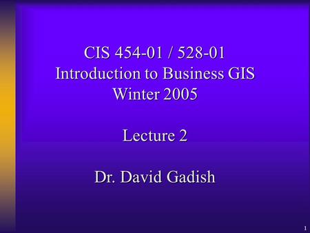 1 CIS 454-01 / 528-01 Introduction to Business GIS Winter 2005 Lecture 2 Dr. David Gadish.