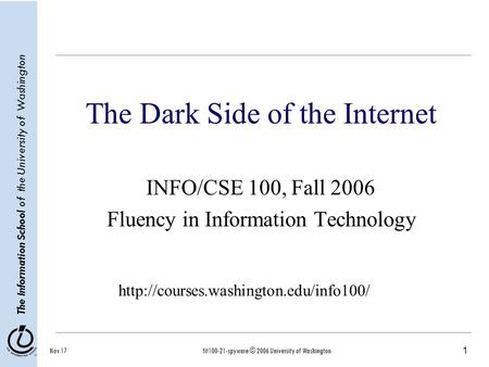 1 The Information School of the University of Washington Nov 17fit100-21-spyware © 2006 University of Washington The Dark Side of the Internet INFO/CSE.