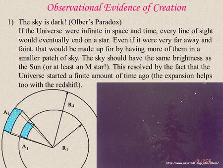 Observational Evidence of Creation 1)The sky is dark! (Olber’s Paradox) If the Universe were infinite in space and time, every line of sight would eventually.