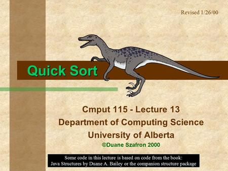 Quick Sort Cmput 115 - Lecture 13 Department of Computing Science University of Alberta ©Duane Szafron 2000 Some code in this lecture is based on code.
