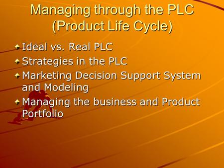 Managing through the PLC (Product Life Cycle) Ideal vs. Real PLC Strategies in the PLC Marketing Decision Support System and Modeling Managing the business.