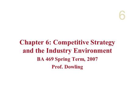 6 Chapter 6: Competitive Strategy and the Industry Environment BA 469 Spring Term, 2007 Prof. Dowling.