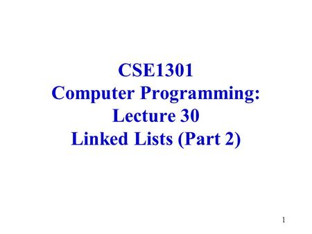 1 CSE1301 Computer Programming: Lecture 30 Linked Lists (Part 2)