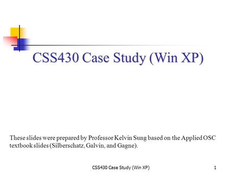 CSS430 Case Study (Win XP) These slides were prepared by Professor Kelvin Sung based on the Applied OSC textbook slides (Silberschatz, Galvin, and Gagne).