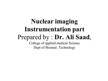 Nuclear imaging Instrumentation part Prepared by : Dr. Ali Saad, College of applied medical Science Dept of Biomed. Technology.