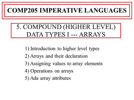 1) Introduction to higher level types 2) Arrays and their declaration 3) Assigning values to array elements 4) Operations on arrays 5) Ada array attributes.