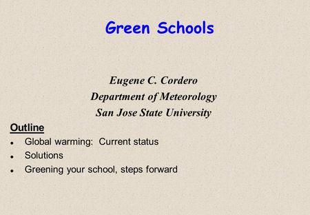 Green Schools Eugene C. Cordero Department of Meteorology San Jose State University Outline l Global warming: Current status l Solutions l Greening your.
