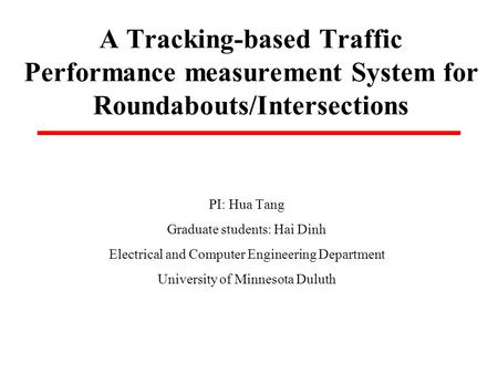 A Tracking-based Traffic Performance measurement System for Roundabouts/Intersections PI: Hua Tang Graduate students: Hai Dinh Electrical and Computer.