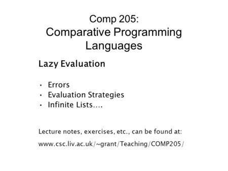 Comp 205: Comparative Programming Languages Lazy Evaluation Errors Evaluation Strategies Infinite Lists…. Lecture notes, exercises, etc., can be found.