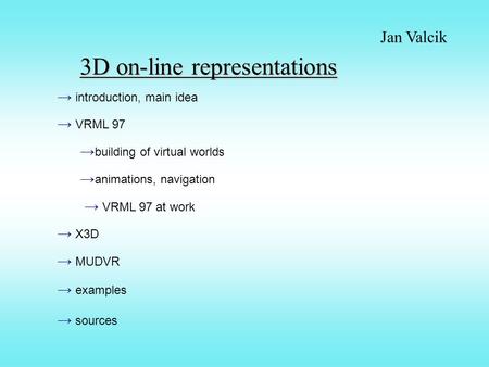 3D on-line representations Jan Valcik → introduction, main idea → VRML 97 → building of virtual worlds → VRML 97 at work → X3D → MUDVR → animations, navigation.