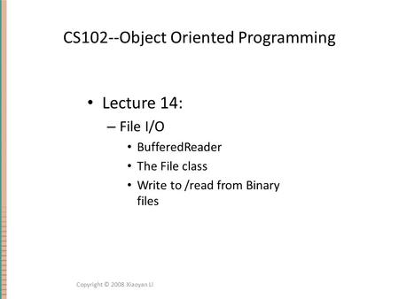 CS102--Object Oriented Programming Lecture 14: – File I/O BufferedReader The File class Write to /read from Binary files Copyright © 2008 Xiaoyan Li.